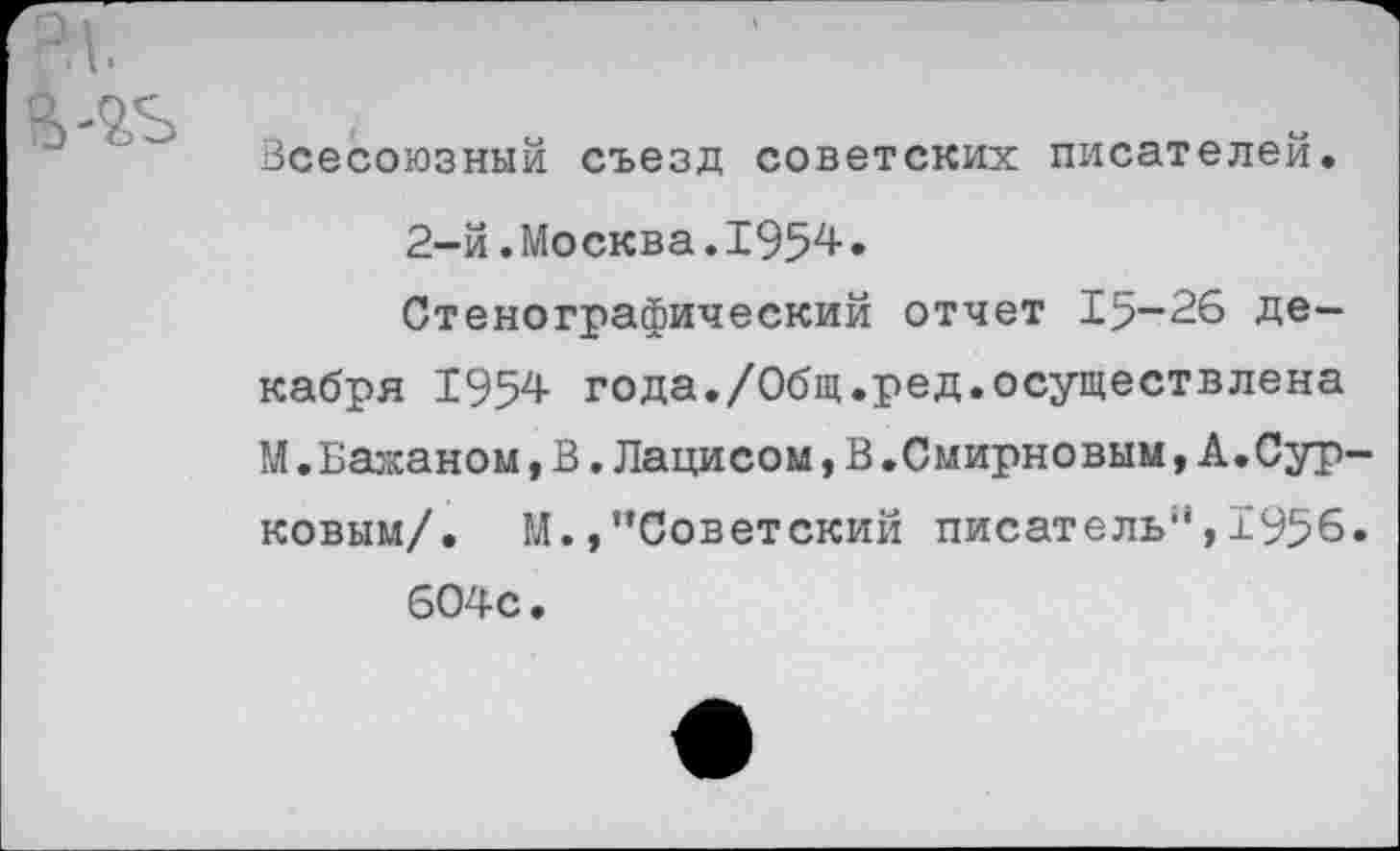 ﻿Всесоюзный съезд советских писателей.
2-й.Москва.1954•
Стенографический отчет 15-26 декабря 1954 года./Общ.ред.осуществлена М.Бажаном,В.Лацисом,В.Смирновым,А.Сурковым/. М’’Советский писатель’1, ±956. 604с.